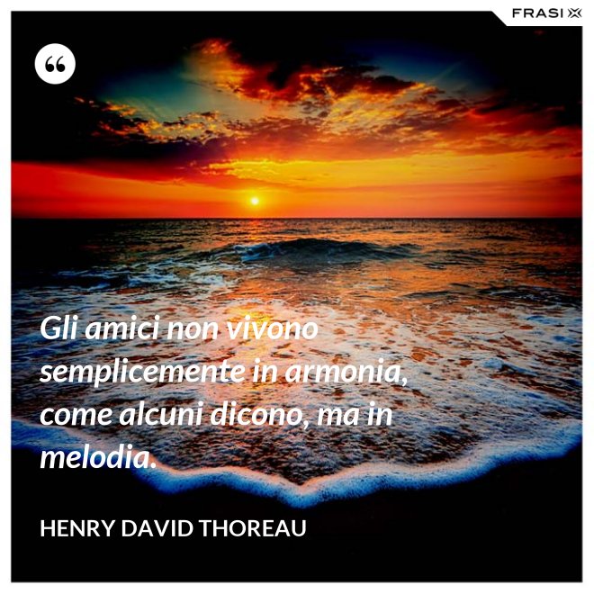 Gli amici non vivono semplicemente in armonia, come alcuni dicono, ma in melodia. - Henry David Thoreau