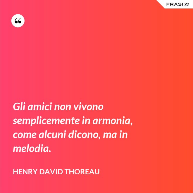 Gli amici non vivono semplicemente in armonia, come alcuni dicono, ma in melodia. - Henry David Thoreau