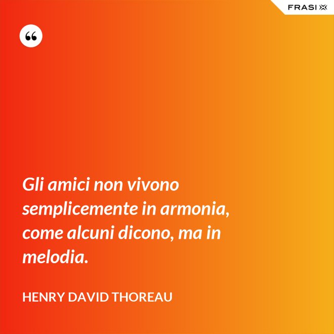 Gli amici non vivono semplicemente in armonia, come alcuni dicono, ma in melodia. - Henry David Thoreau