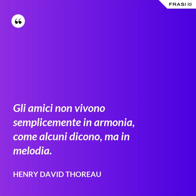 Gli amici non vivono semplicemente in armonia, come alcuni dicono, ma in melodia. - Henry David Thoreau