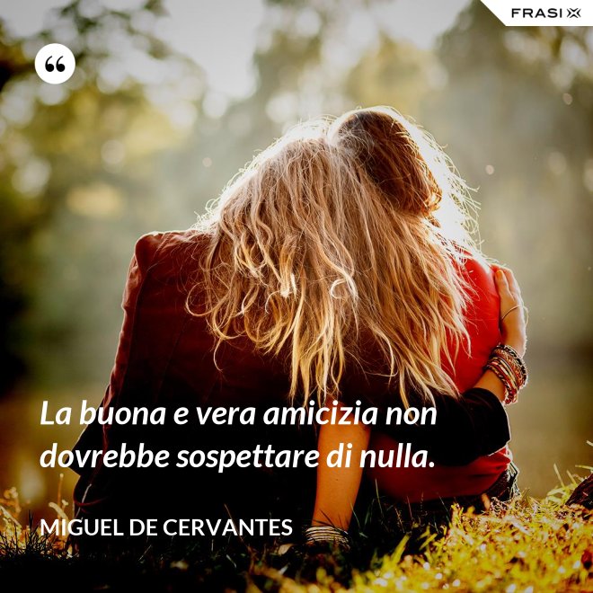 La buona e vera amicizia non dovrebbe sospettare di nulla. - Miguel de Cervantes