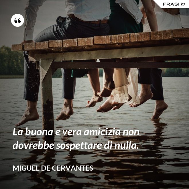 La buona e vera amicizia non dovrebbe sospettare di nulla. - Miguel de Cervantes
