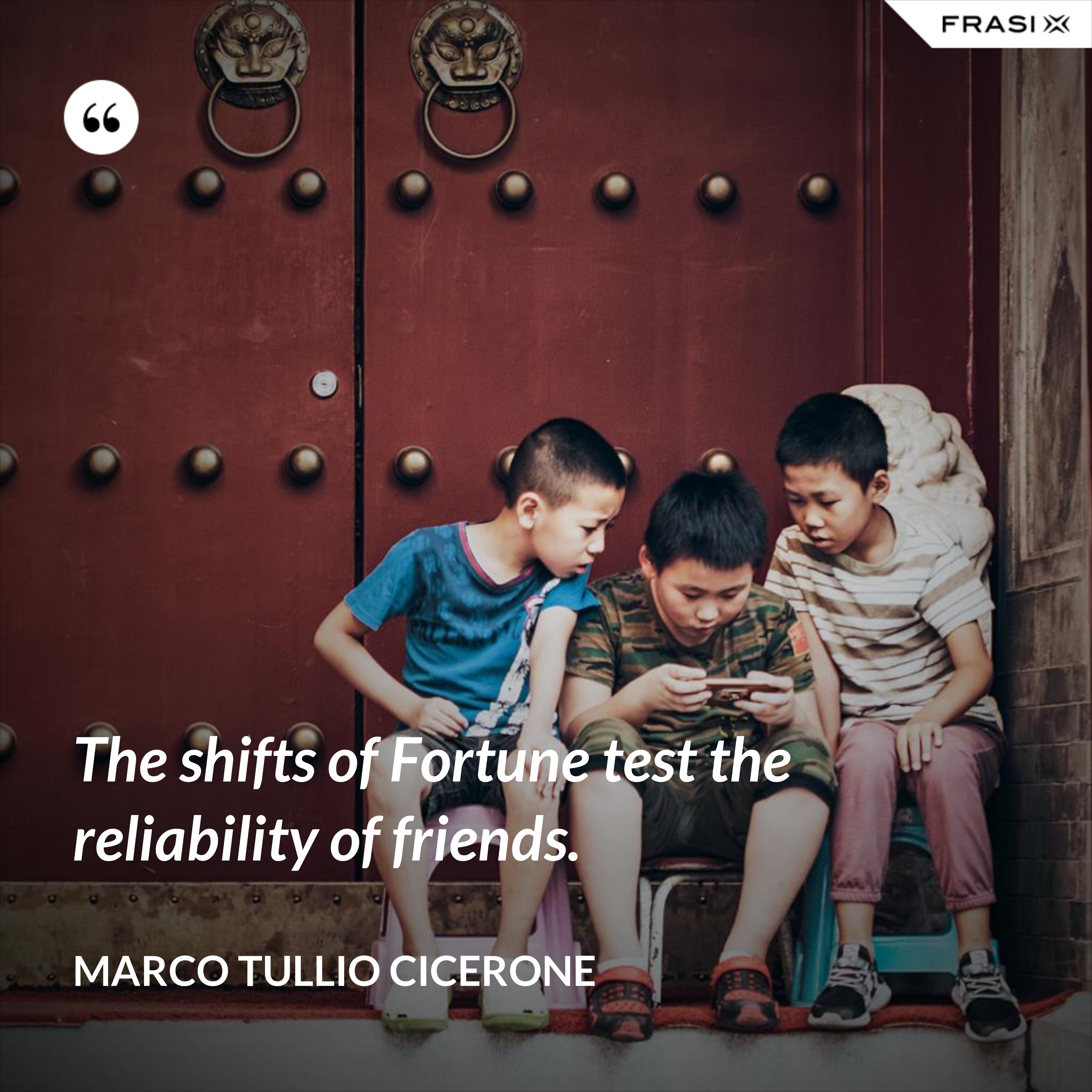 The shifts of Fortune test the reliability of friends. - Marco Tullio Cicerone