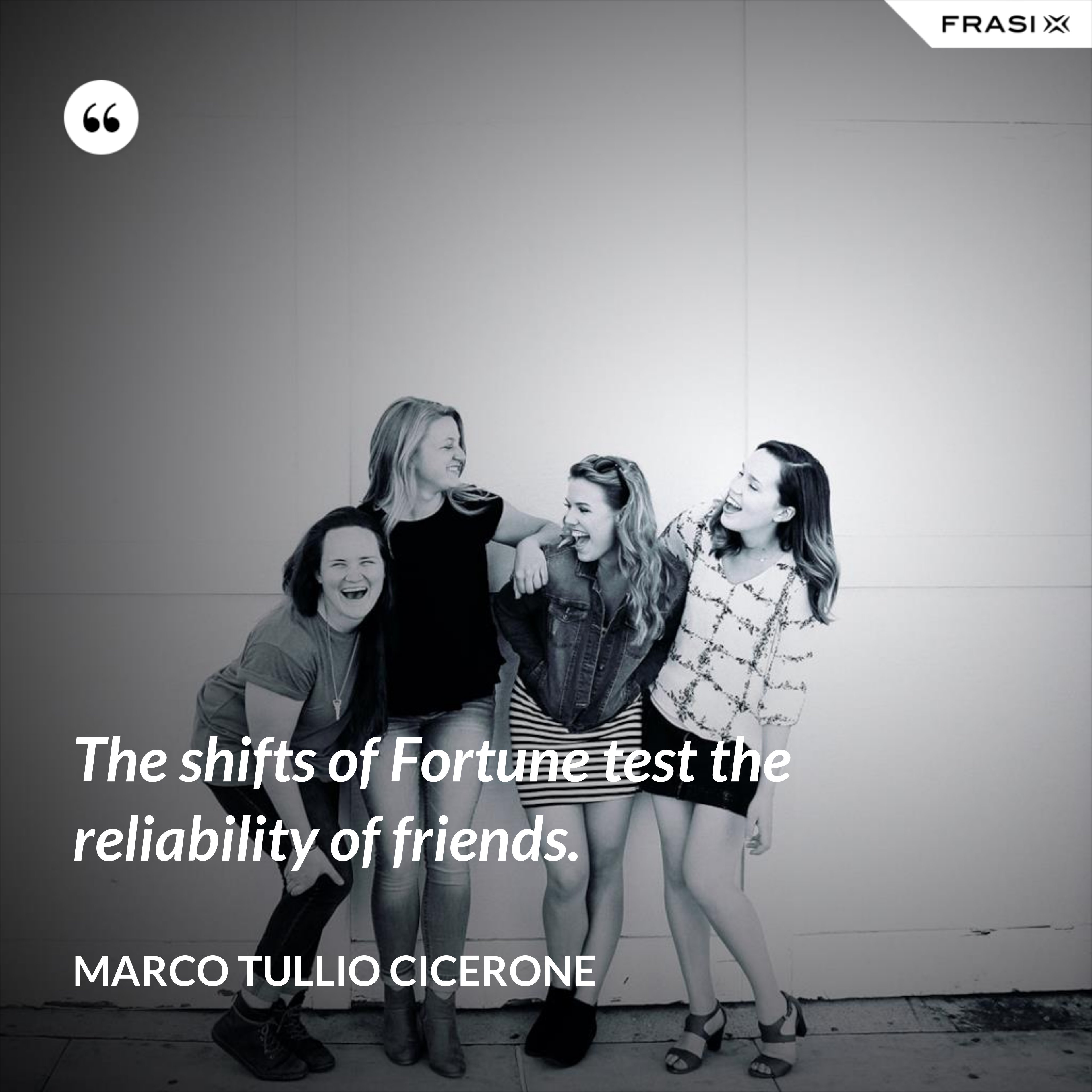 The shifts of Fortune test the reliability of friends. - Marco Tullio Cicerone