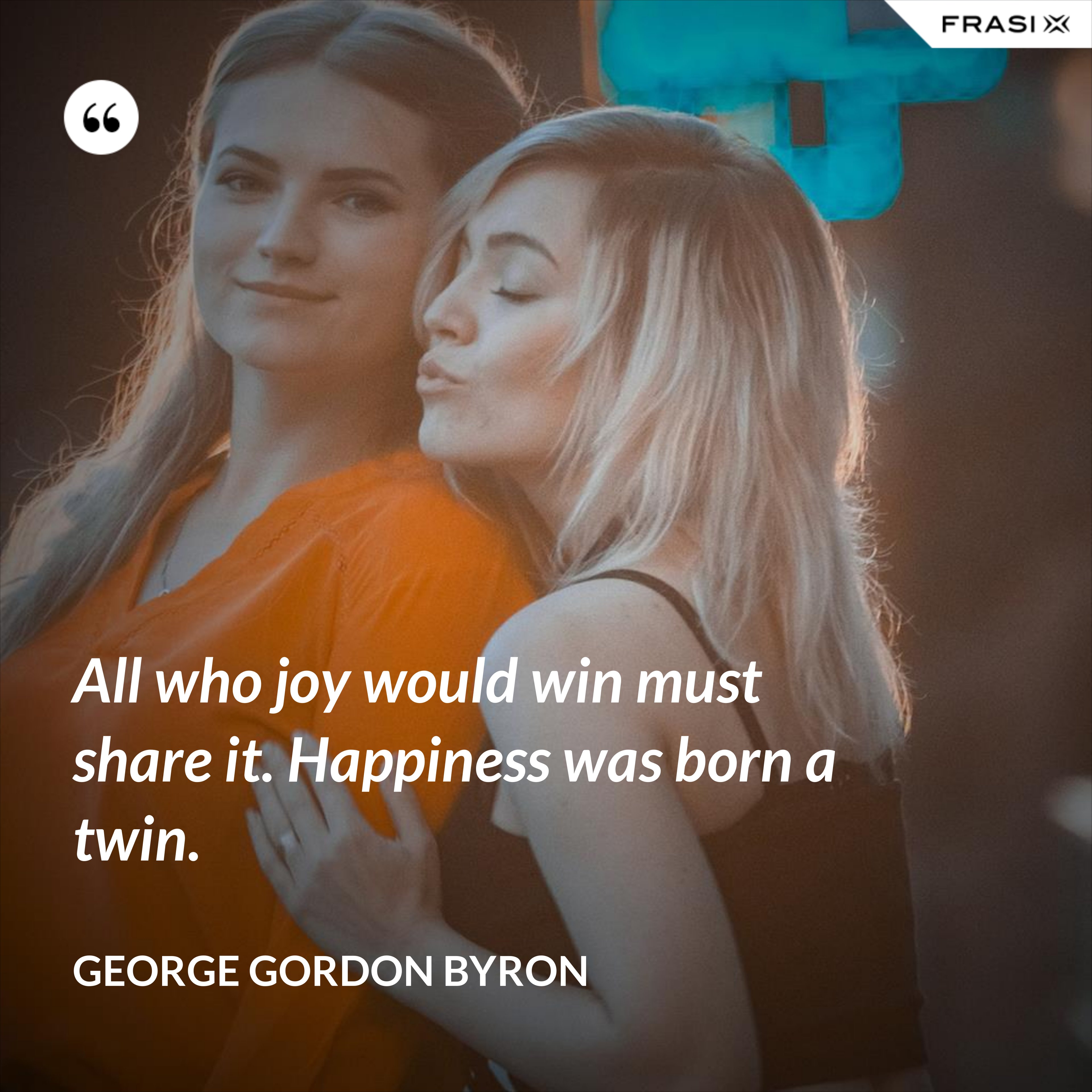 All who joy would win must share it. Happiness was born a twin. - George Gordon Byron
