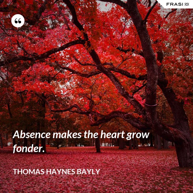 Absence makes the heart grow fonder. - Thomas Haynes Bayly