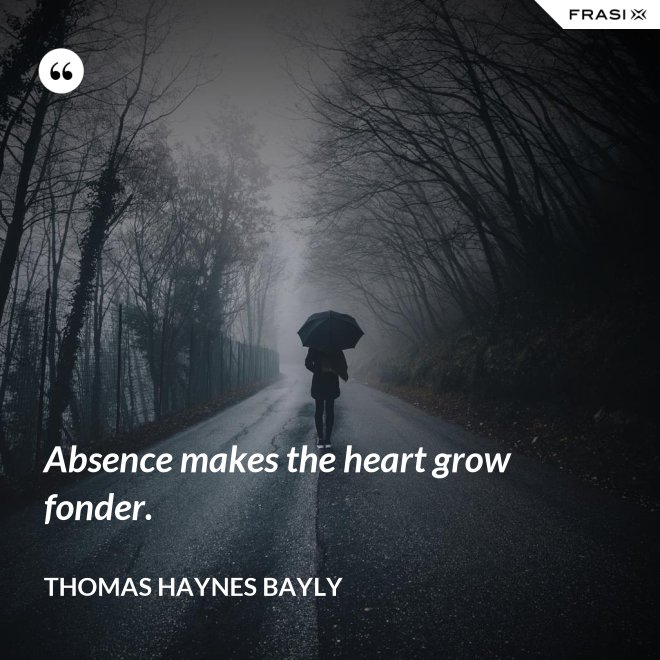 Absence makes the heart grow fonder. - Thomas Haynes Bayly