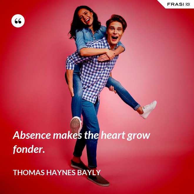 Absence makes the heart grow fonder. - Thomas Haynes Bayly