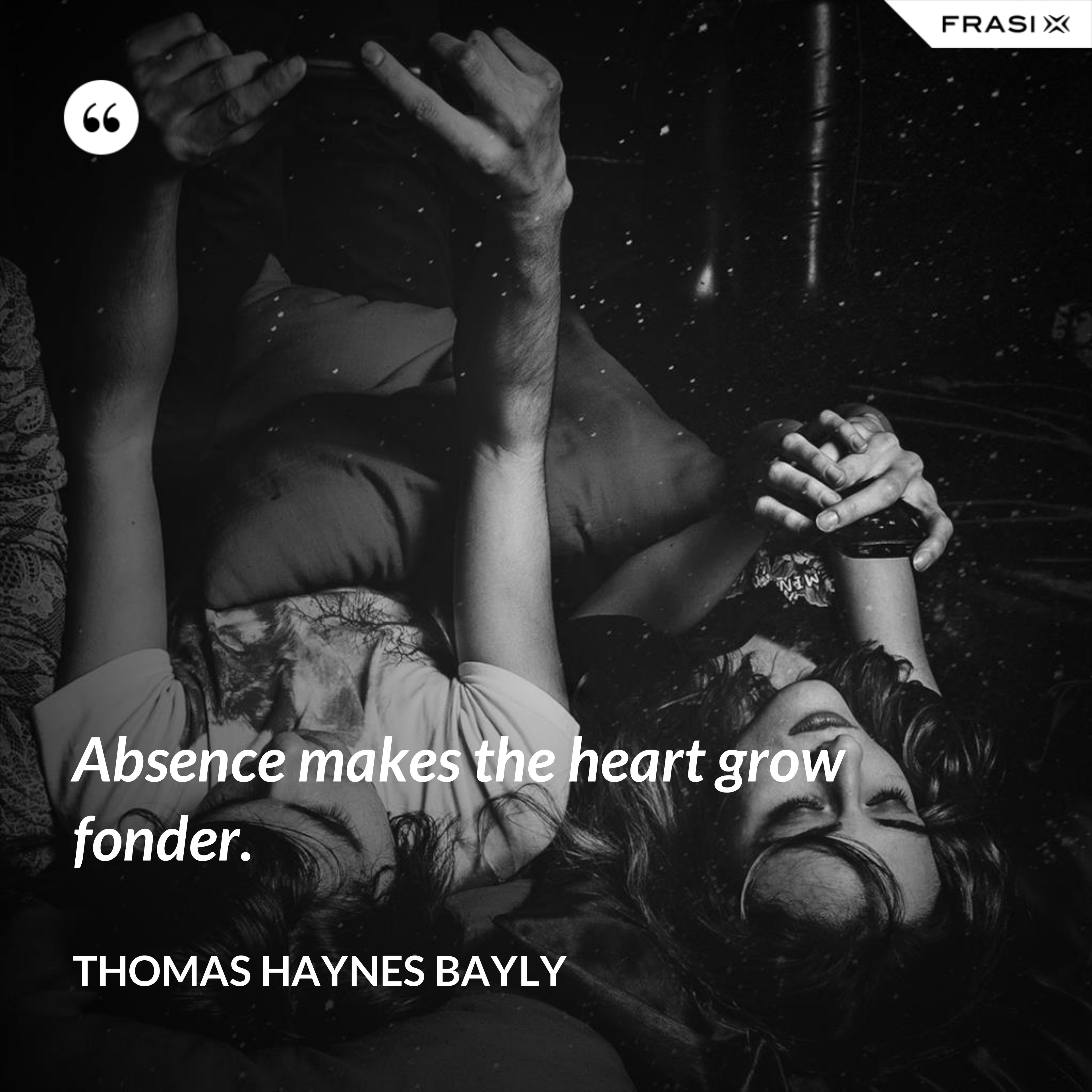 Absence makes the heart grow fonder. - Thomas Haynes Bayly
