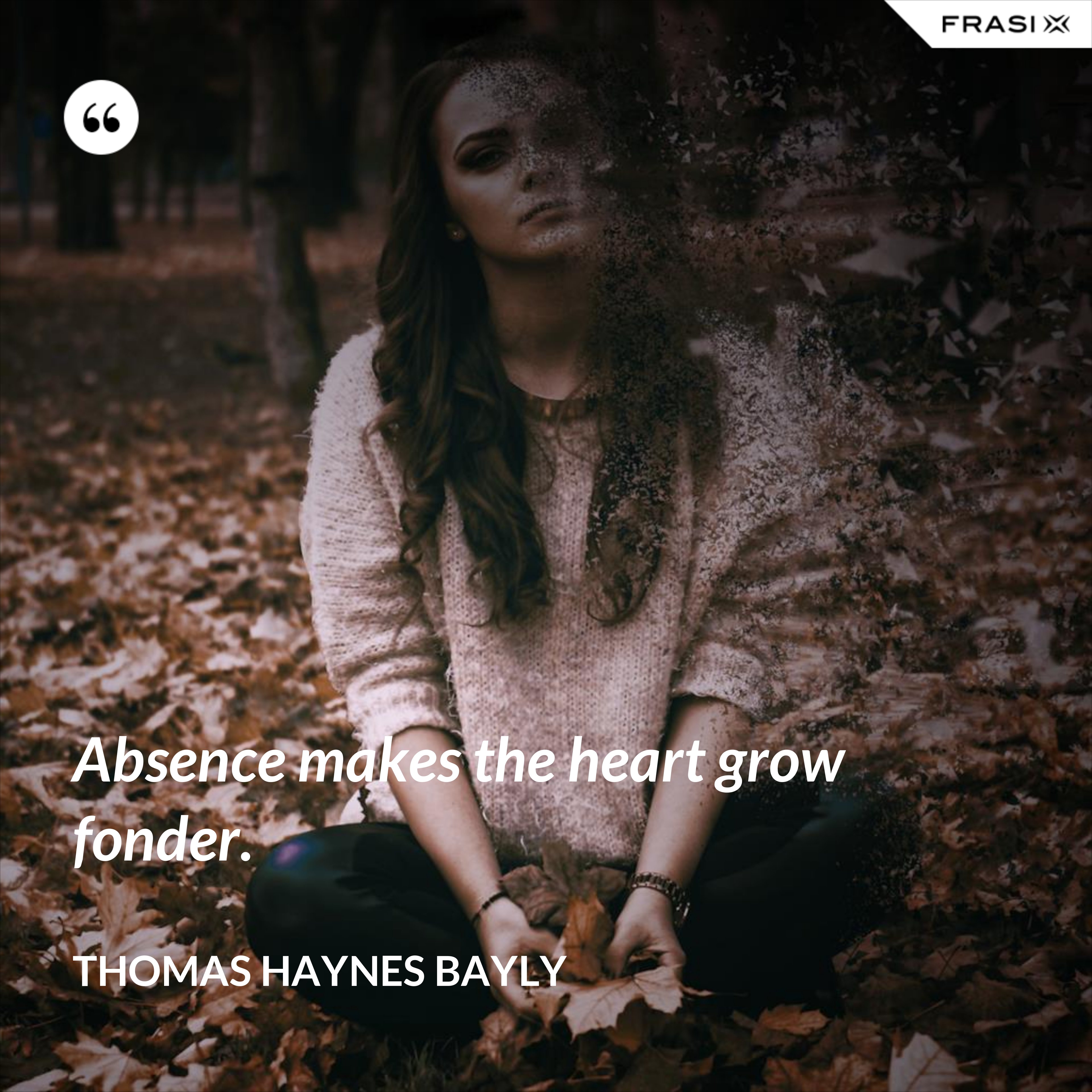 Absence makes the heart grow fonder. - Thomas Haynes Bayly