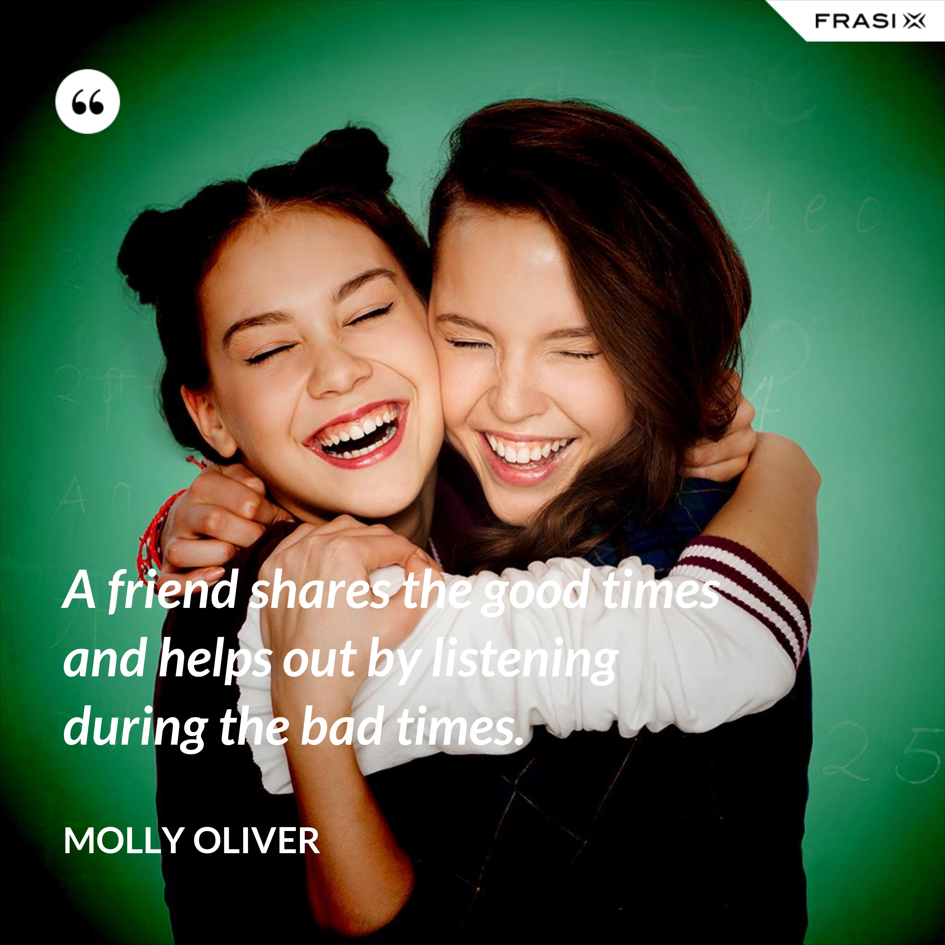 A friend shares the good times and helps out by listening during the bad times. - Molly Oliver