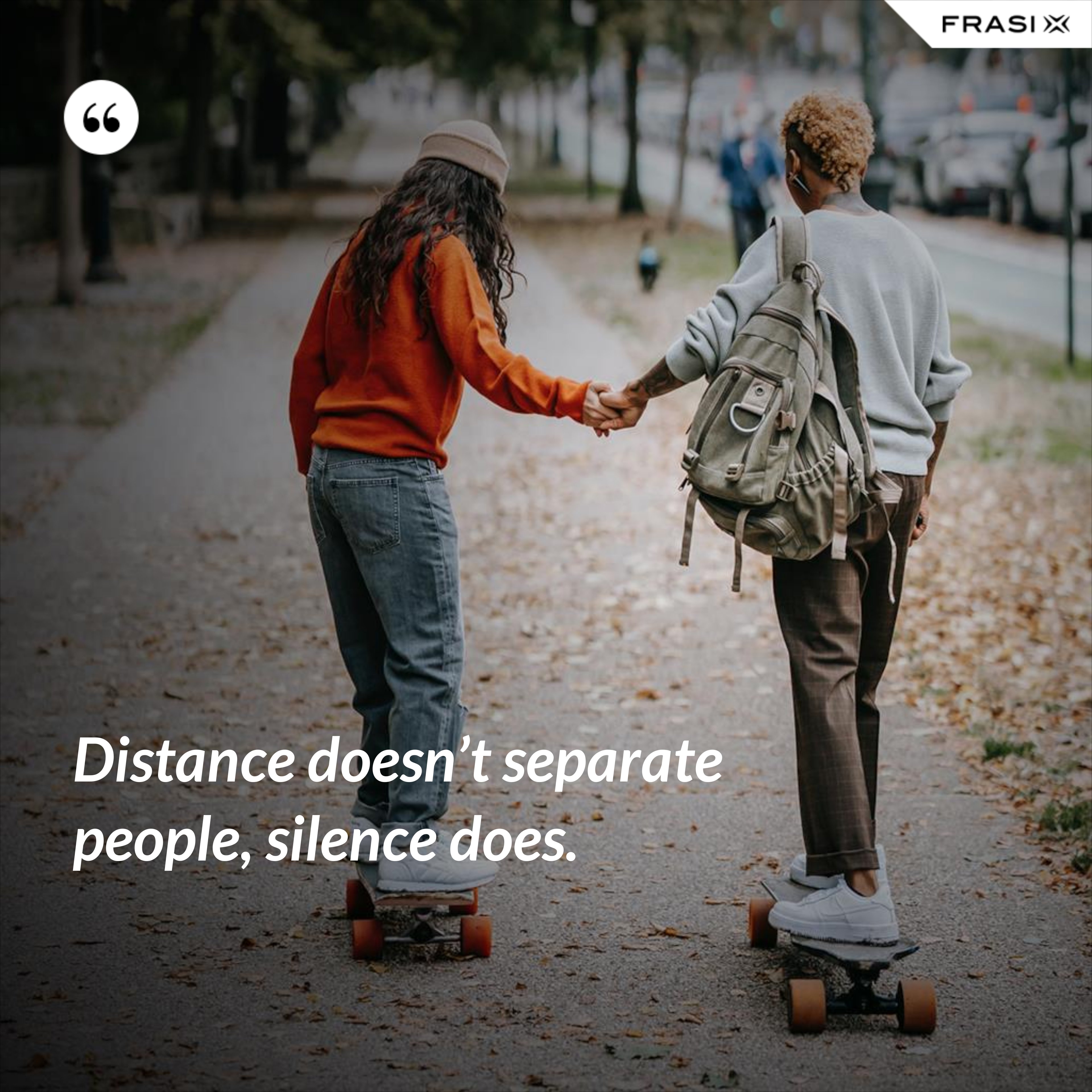 Distance doesn’t separate people, silence does. - Anonimo