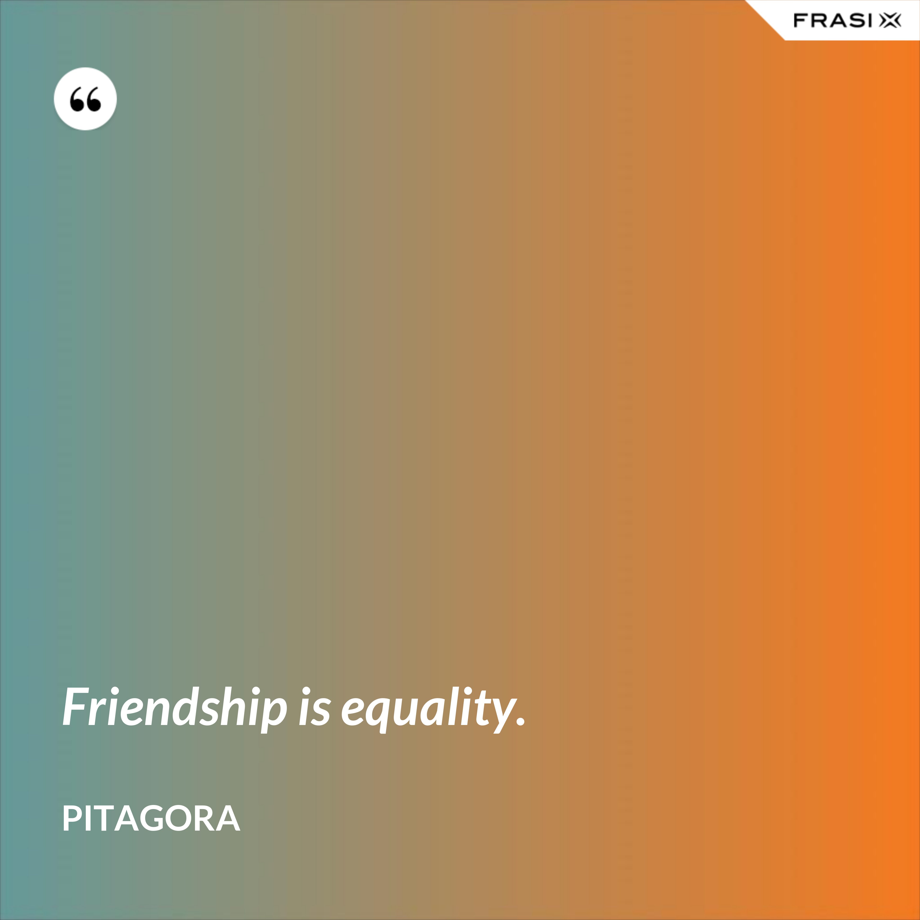 Friendship is equality. - Pitagora
