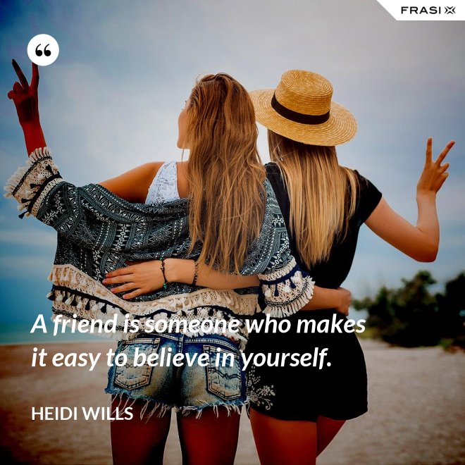 A friend is someone who makes it easy to believe in yourself. - Heidi Wills