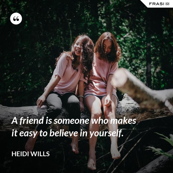 A friend is someone who makes it easy to believe in yourself. - Heidi Wills