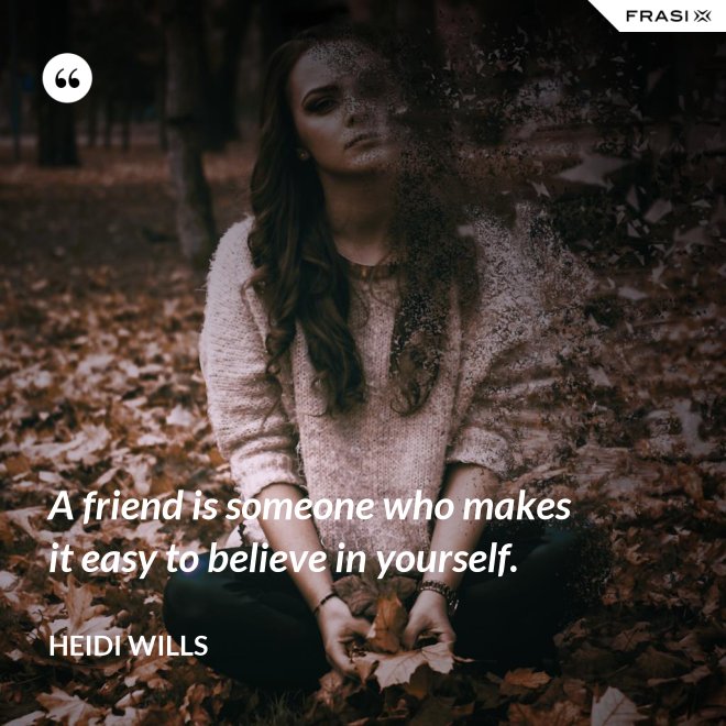 A friend is someone who makes it easy to believe in yourself. - Heidi Wills