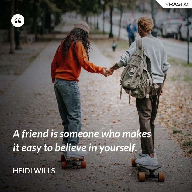 A friend is someone who makes it easy to believe in yourself. - Heidi Wills