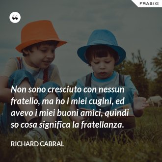Non sono cresciuto con nessun fratello, ma ho i miei cugini, ed avevo i miei buoni amici, quindi so cosa significa la fratellanza. - Richard Cabral