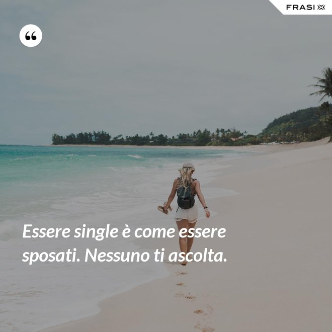 Essere single è come essere sposati. Nessuno ti ascolta. - Anonimo