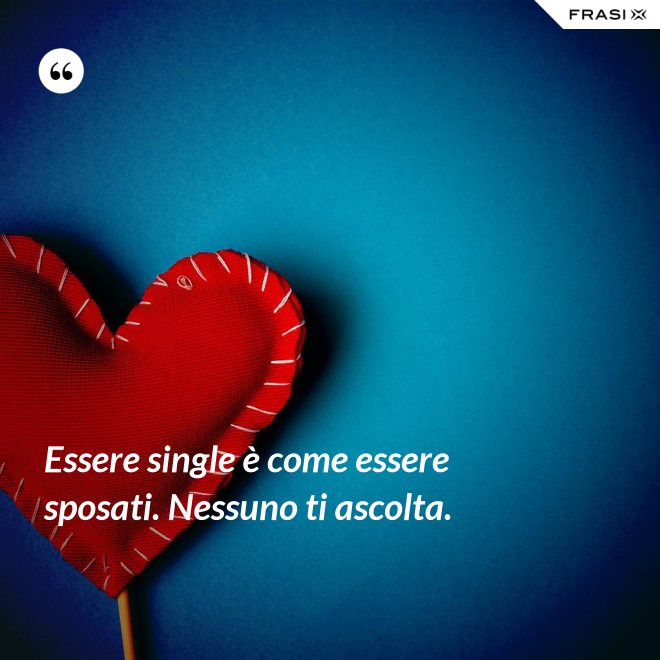 Essere single è come essere sposati. Nessuno ti ascolta. - Anonimo