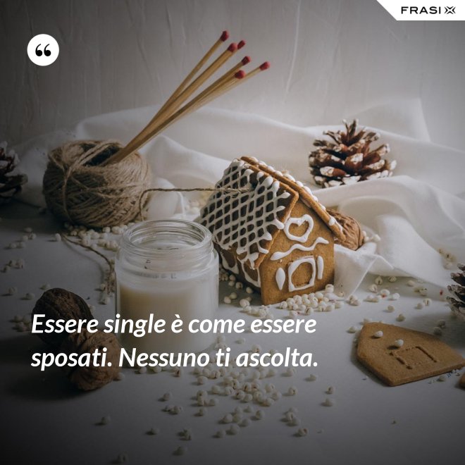 Essere single è come essere sposati. Nessuno ti ascolta. - Anonimo