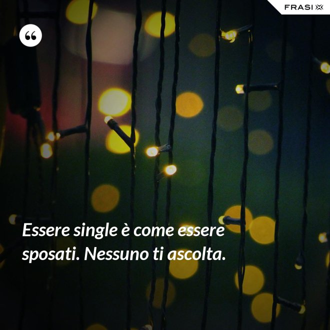 Essere single è come essere sposati. Nessuno ti ascolta. - Anonimo