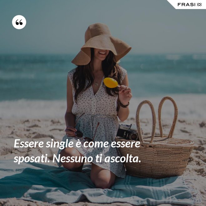 Essere single è come essere sposati. Nessuno ti ascolta. - Anonimo