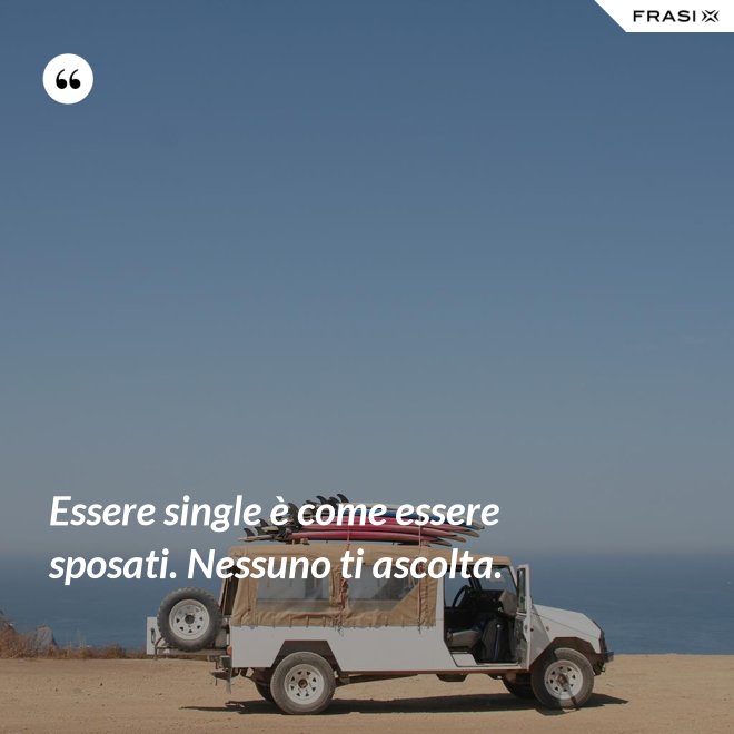 Essere single è come essere sposati. Nessuno ti ascolta. - Anonimo
