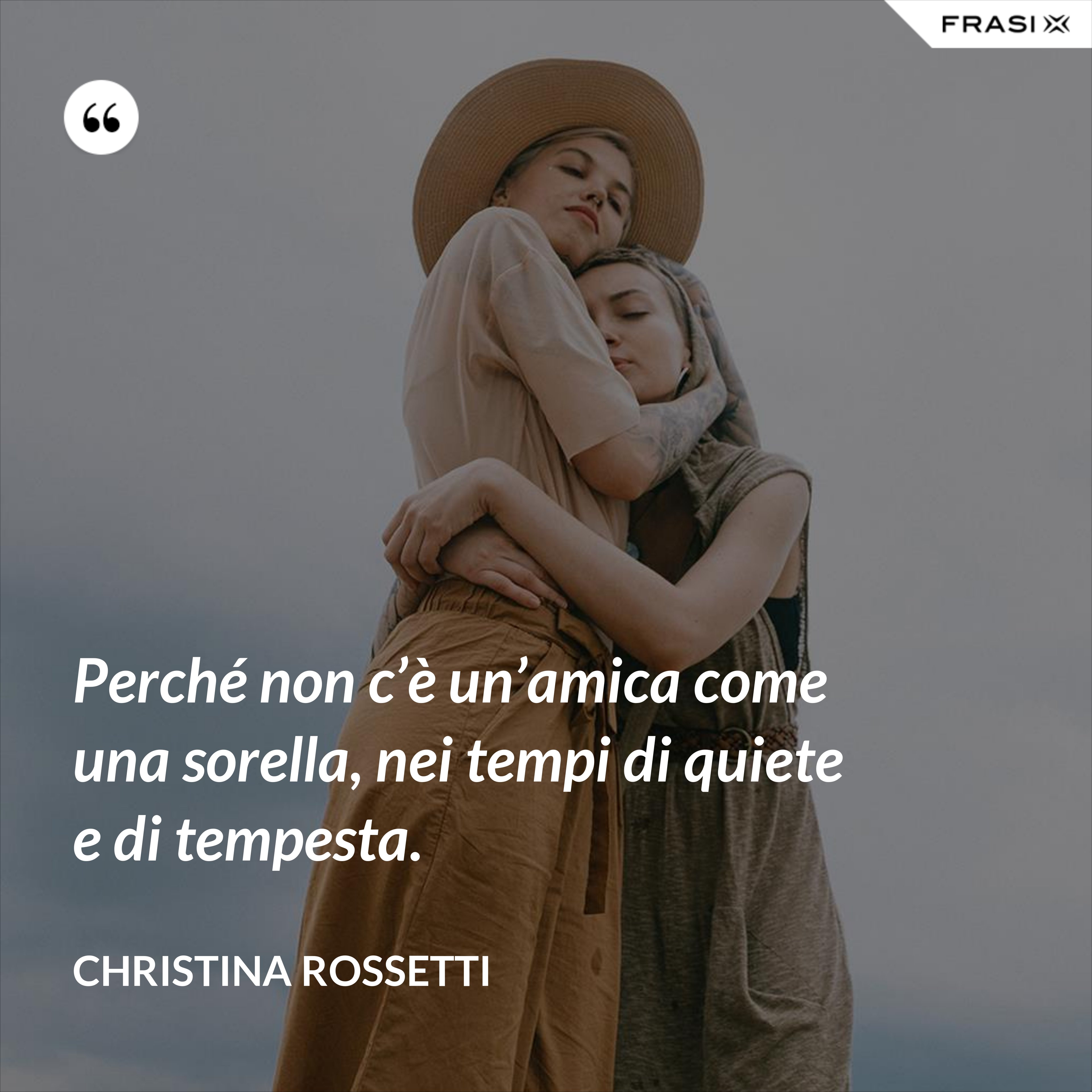 Perché non c’è un’amica come una sorella, nei tempi di quiete e di tempesta. - Christina Rossetti