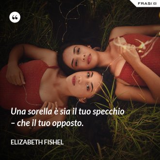 Una sorella è sia il tuo specchio – che il tuo opposto. - Elizabeth Fishel