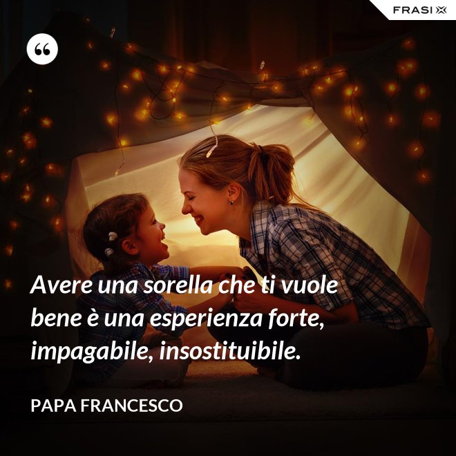 Avere una sorella che ti vuole bene è una esperienza forte, impagabile, insostituibile. - Papa Francesco