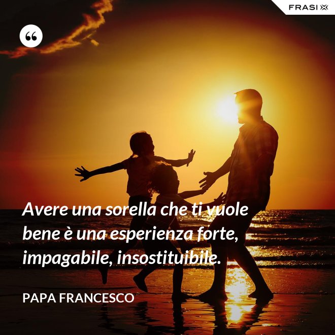 Avere una sorella che ti vuole bene è una esperienza forte, impagabile, insostituibile. - Papa Francesco