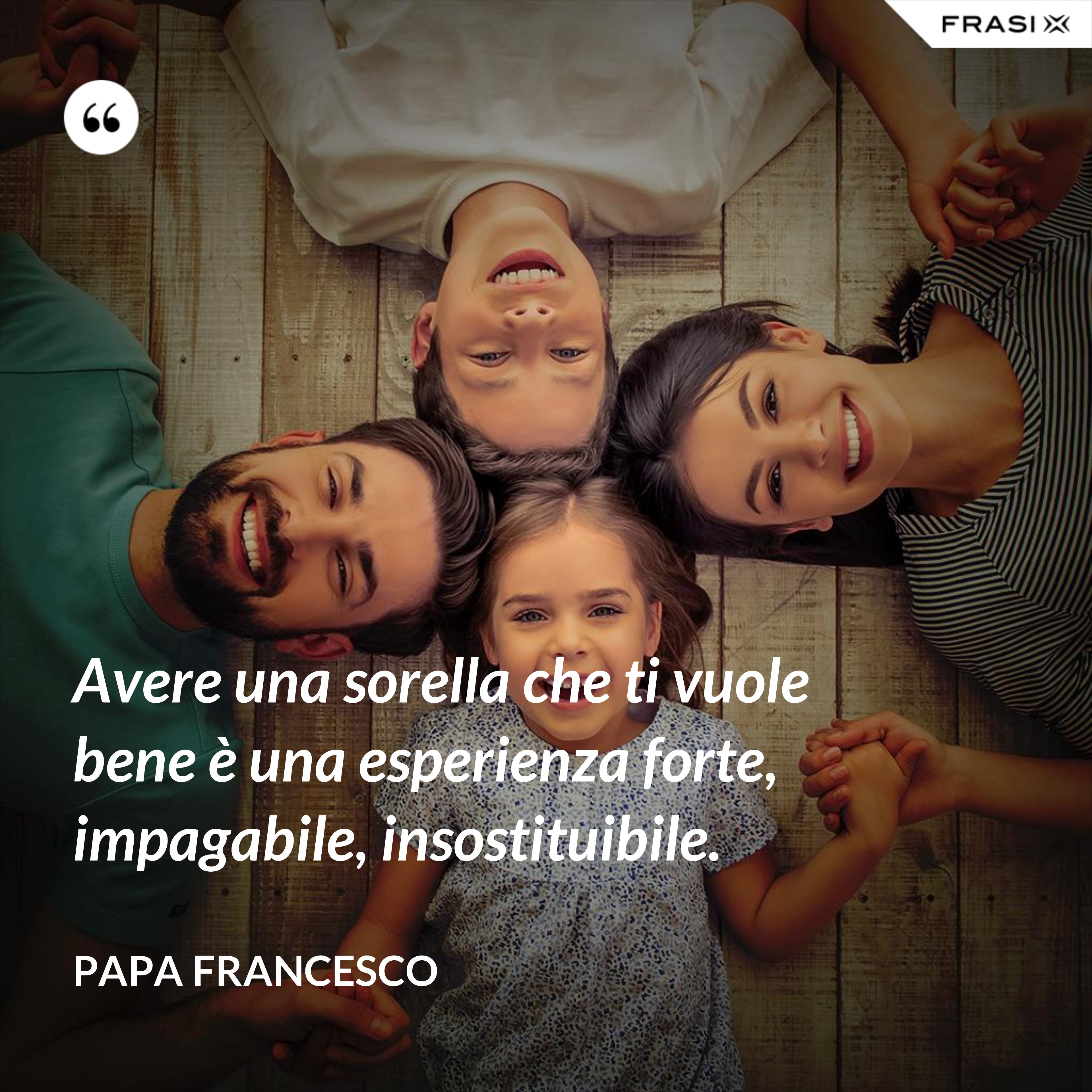 Avere una sorella che ti vuole bene è una esperienza forte, impagabile, insostituibile. - Papa Francesco
