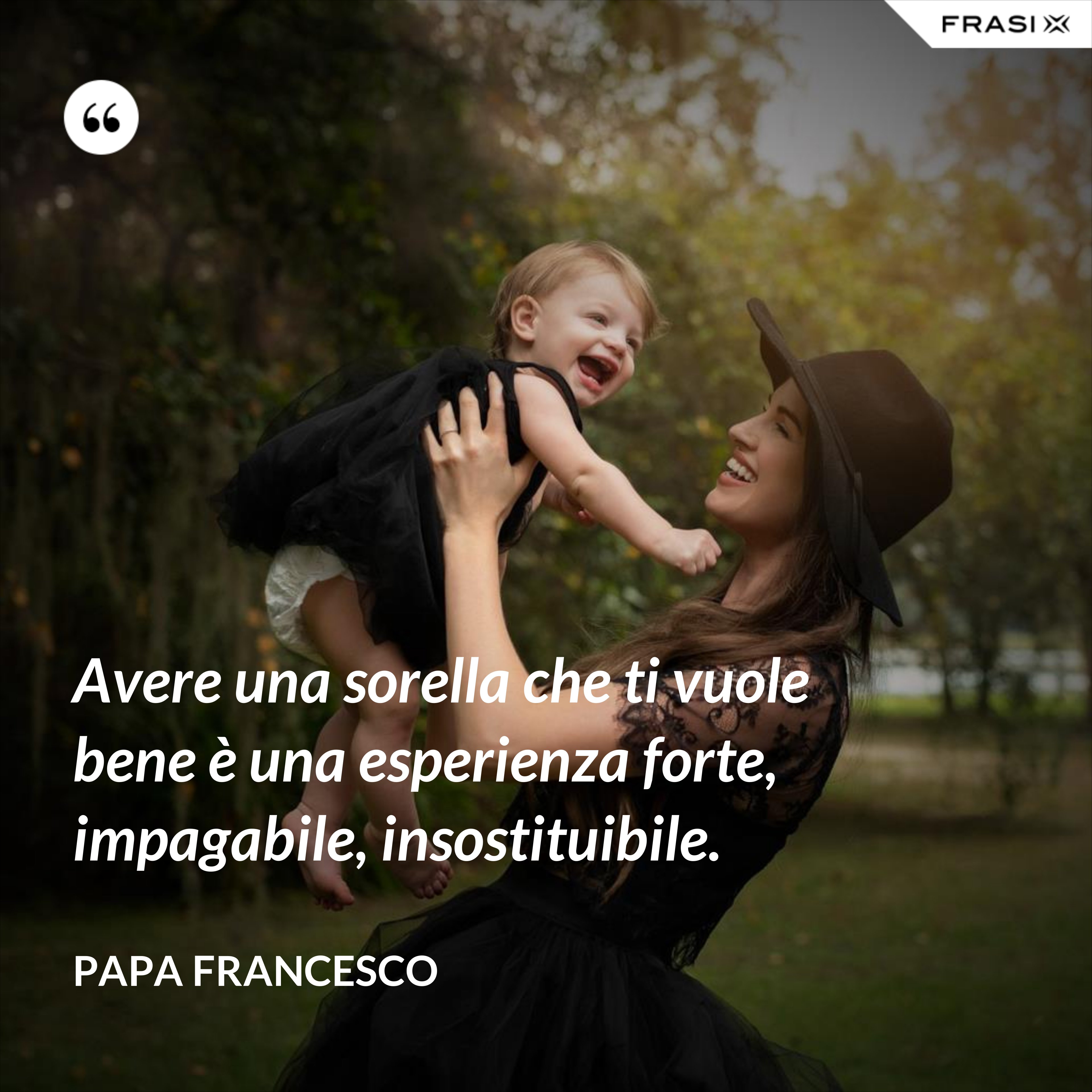 Avere una sorella che ti vuole bene è una esperienza forte, impagabile, insostituibile. - Papa Francesco