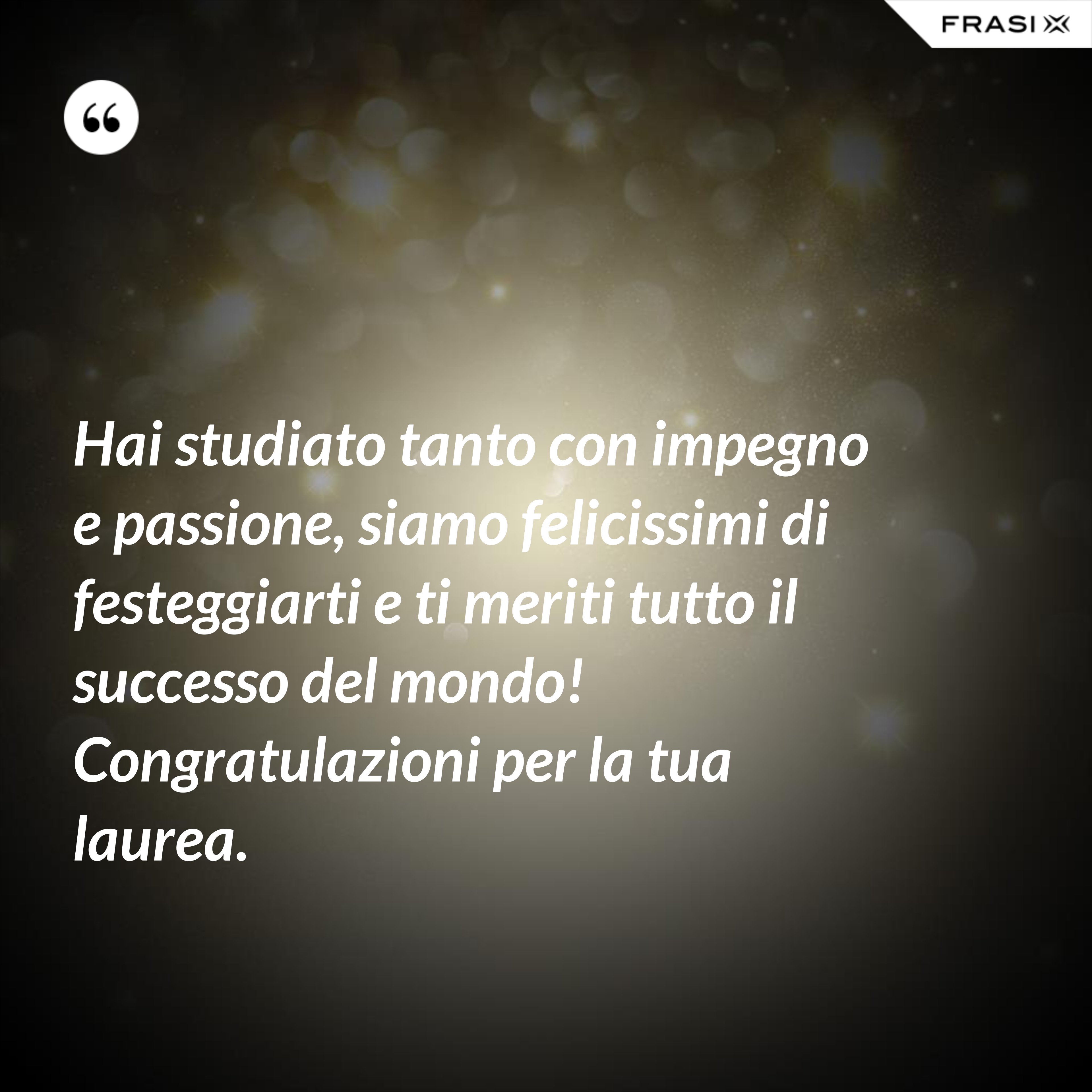 Hai studiato tanto con impegno e passione, siamo felicissimi di festeggiarti e ti meriti tutto il successo del mondo! Congratulazioni per la tua laurea. - Anonimo