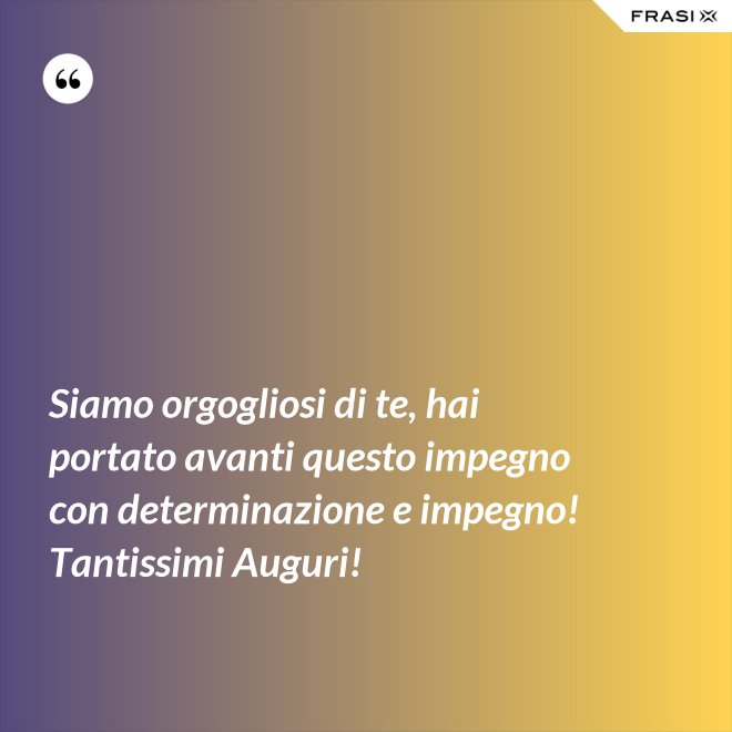 Siamo orgogliosi di te, hai portato avanti questo impegno con determinazione e impegno! Tantissimi Auguri! - Anonimo