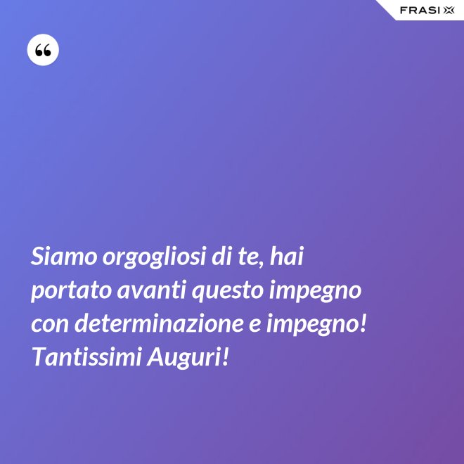 Siamo orgogliosi di te, hai portato avanti questo impegno con determinazione e impegno! Tantissimi Auguri! - Anonimo
