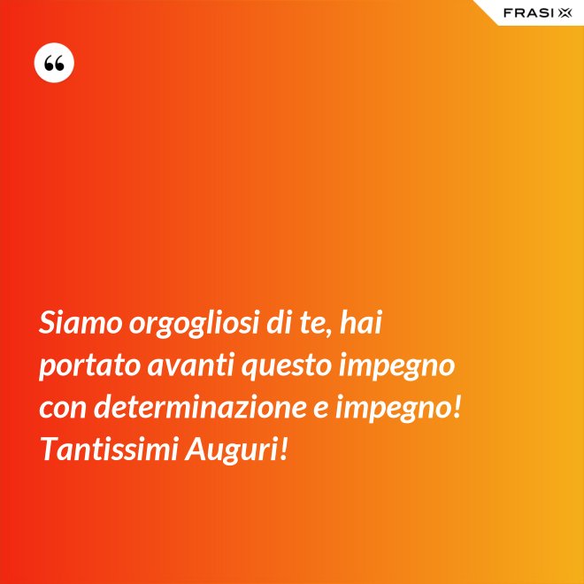 Siamo orgogliosi di te, hai portato avanti questo impegno con determinazione e impegno! Tantissimi Auguri! - Anonimo