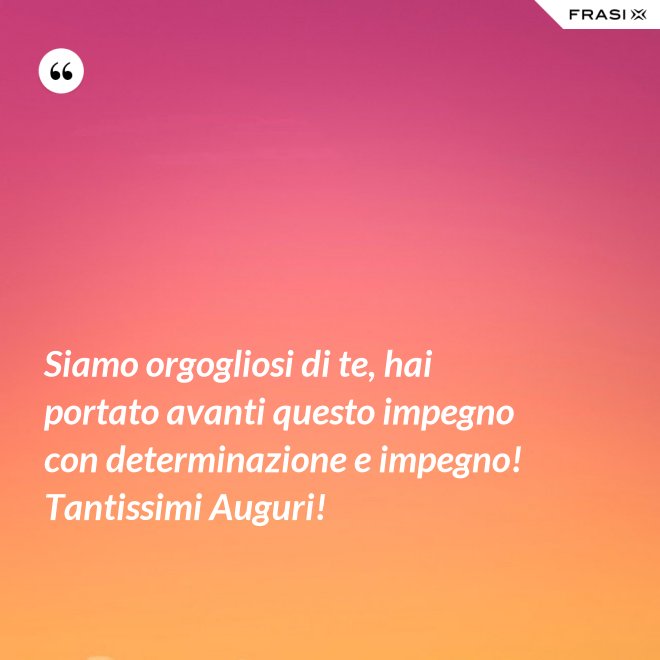 Siamo orgogliosi di te, hai portato avanti questo impegno con determinazione e impegno! Tantissimi Auguri! - Anonimo