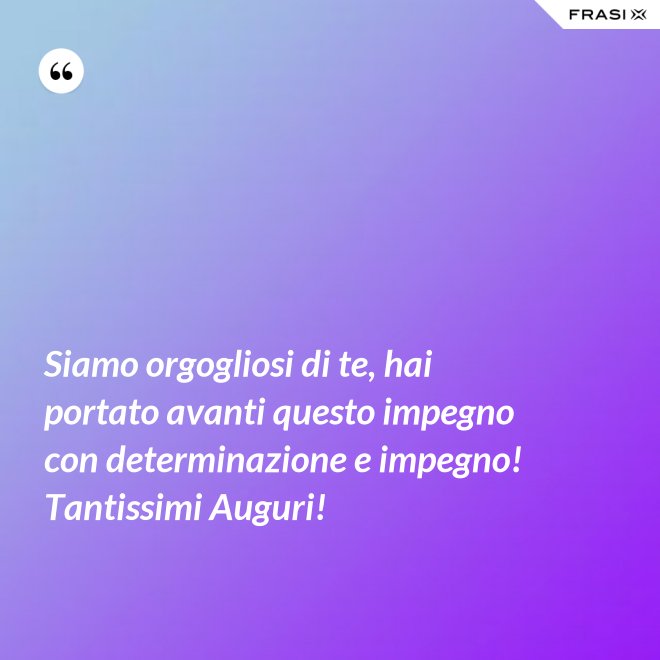 Siamo orgogliosi di te, hai portato avanti questo impegno con determinazione e impegno! Tantissimi Auguri! - Anonimo