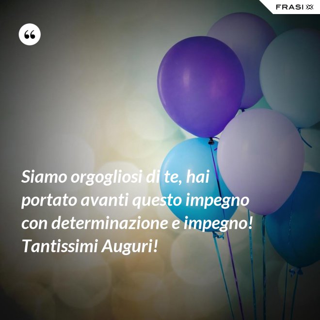Siamo orgogliosi di te, hai portato avanti questo impegno con determinazione e impegno! Tantissimi Auguri! - Anonimo