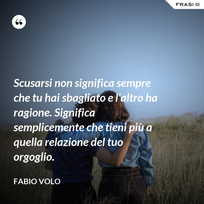 Scusarsi non significa sempre che tu hai sbagliato e l’altro ha ragione. Significa semplicemente che tieni più a quella relazione del tuo orgoglio. - Fabio Volo