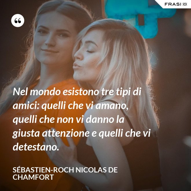 Nel mondo esistono tre tipi di amici: quelli che vi amano, quelli che non vi danno la giusta attenzione e quelli che vi detestano. - Sébastien-Roch Nicolas de Chamfort