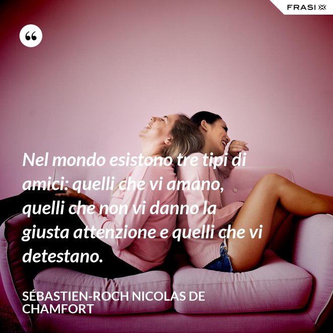 Nel mondo esistono tre tipi di amici: quelli che vi amano, quelli che non vi danno la giusta attenzione e quelli che vi detestano. - Sébastien-Roch Nicolas de Chamfort