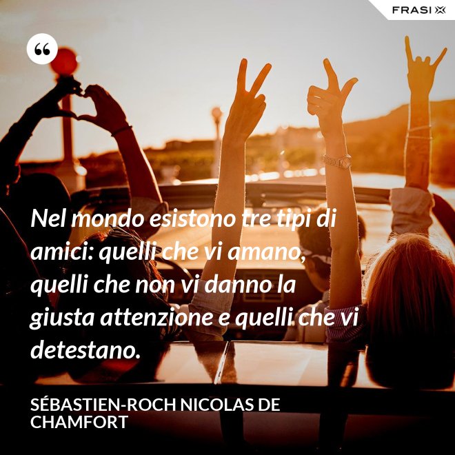 Nel mondo esistono tre tipi di amici: quelli che vi amano, quelli che non vi danno la giusta attenzione e quelli che vi detestano. - Sébastien-Roch Nicolas de Chamfort