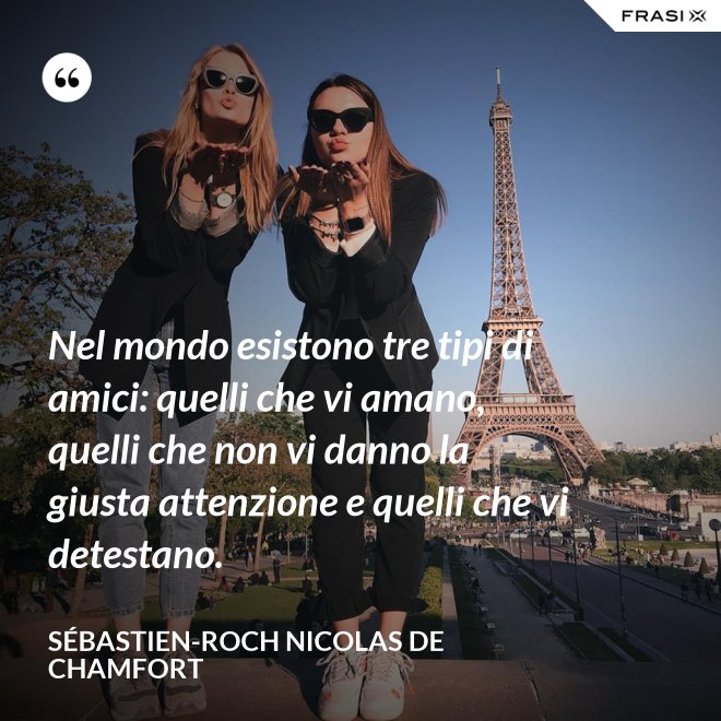 Nel mondo esistono tre tipi di amici: quelli che vi amano, quelli che non vi danno la giusta attenzione e quelli che vi detestano. - Sébastien-Roch Nicolas de Chamfort