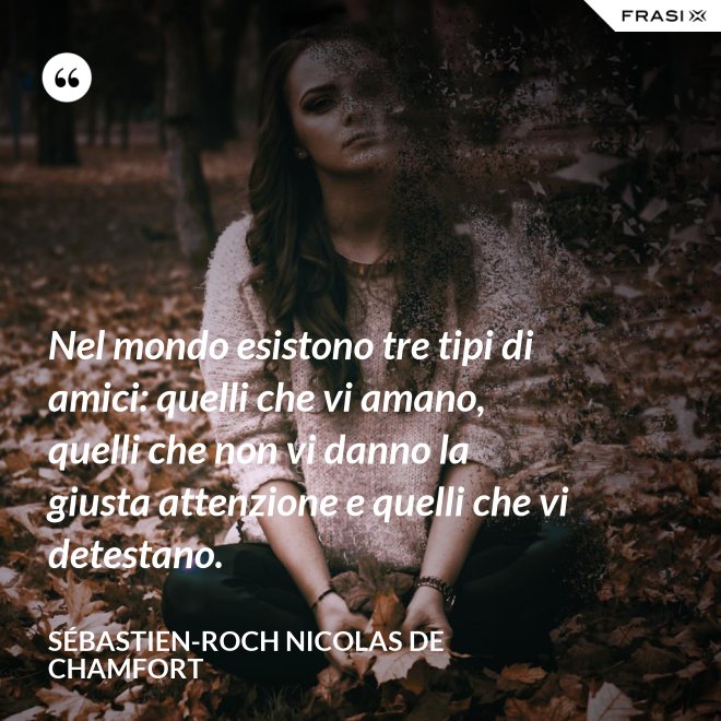 Nel mondo esistono tre tipi di amici: quelli che vi amano, quelli che non vi danno la giusta attenzione e quelli che vi detestano. - Sébastien-Roch Nicolas de Chamfort