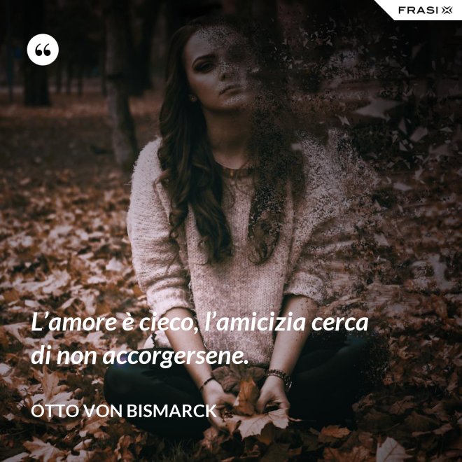 L’amore è cieco, l’amicizia cerca di non accorgersene. - Otto von Bismarck