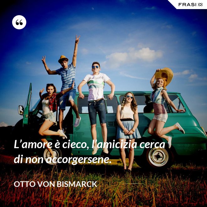 L’amore è cieco, l’amicizia cerca di non accorgersene. - Otto von Bismarck