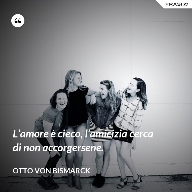 L’amore è cieco, l’amicizia cerca di non accorgersene. - Otto von Bismarck